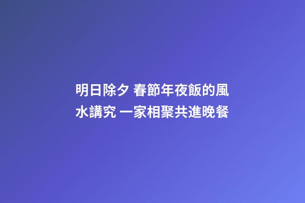 明日除夕 春節年夜飯的風水講究 一家相聚共進晚餐